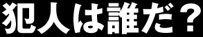 犯人は誰だ!?
